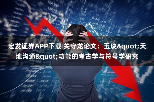 宏发证券APP下载 关守龙论文：玉玦&quot;天地沟通&quot;功能的考古学与符号学研究