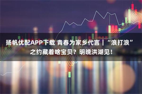 扬帆优配APP下载 青春为家乡代言｜“浪打浪” 之约藏着啥宝贝？明晚洪湖见！