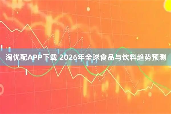 淘优配APP下载 2026年全球食品与饮料趋势预测