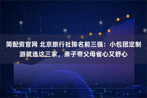 简配资官网 北京旅行社排名前三强：小包团定制游就选这三家，亲子带父母省心又舒心