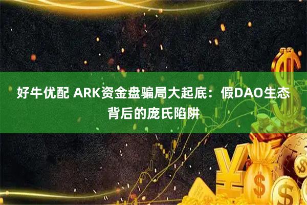 好牛优配 ARK资金盘骗局大起底：假DAO生态背后的庞氏陷阱
