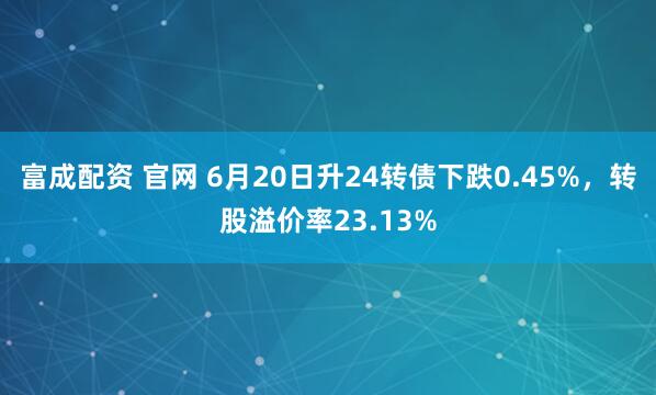 富成配资 官网 6月20日升24转债下跌0.45%，转股溢价率23.13%