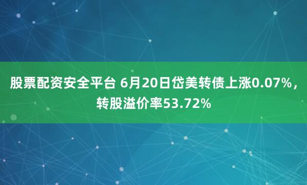 股票配资安全平台 6月20日岱美转债上涨0.07%，转股溢价率53.72%