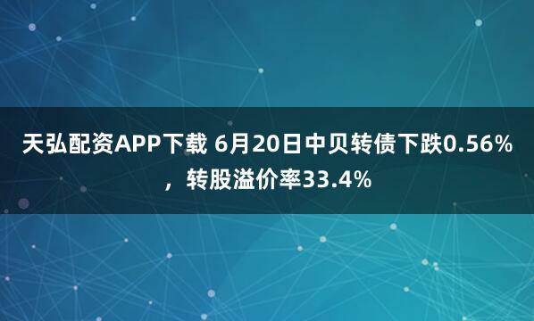 天弘配资APP下载 6月20日中贝转债下跌0.56%，转股溢价率33.4%