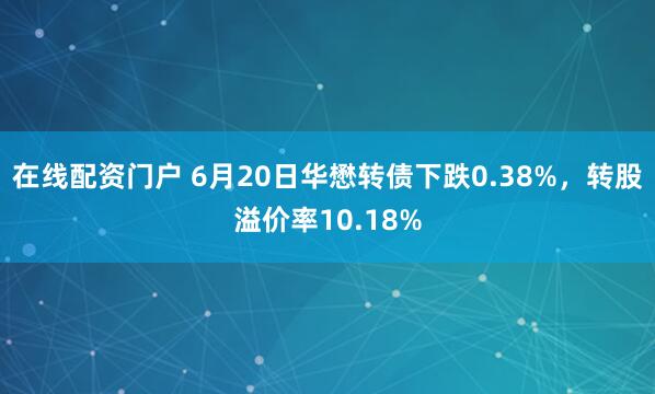 在线配资门户 6月20日华懋转债下跌0.38%，转股溢价率10.18%