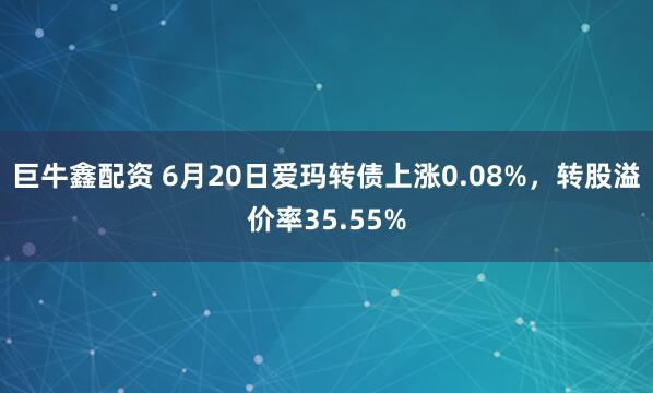巨牛鑫配资 6月20日爱玛转债上涨0.08%，转股溢价率35.55%