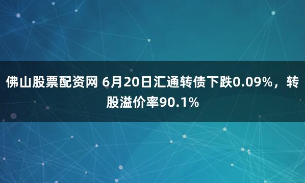 佛山股票配资网 6月20日汇通转债下跌0.09%，转股溢价率90.1%