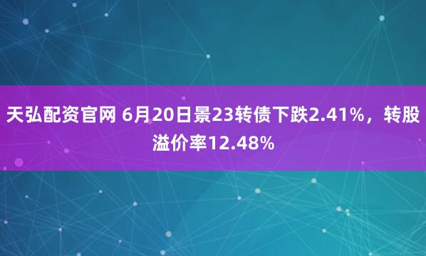 天弘配资官网 6月20日景23转债下跌2.41%，转股溢价率12.48%