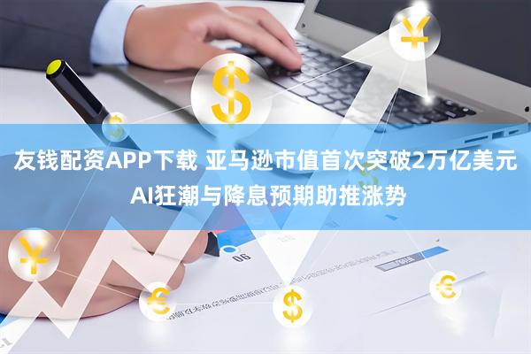 友钱配资APP下载 亚马逊市值首次突破2万亿美元 AI狂潮与降息预期助推涨势