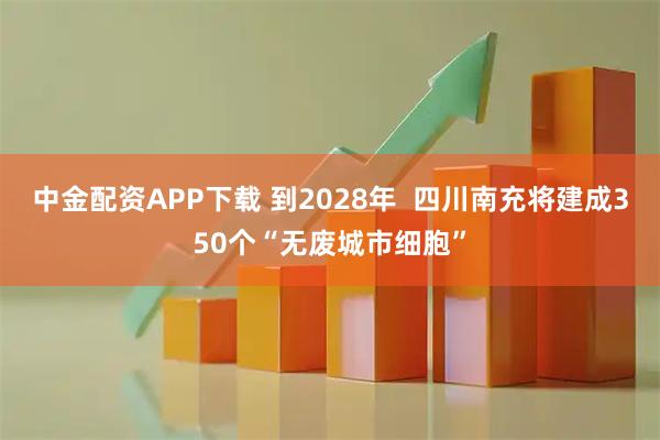 中金配资APP下载 到2028年  四川南充将建成350个“无废城市细胞”