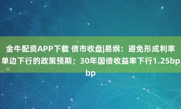 金牛配资APP下载 债市收盘|易纲：避免形成利率单边下行的政策预期；30年国债收益率下行1.25bp