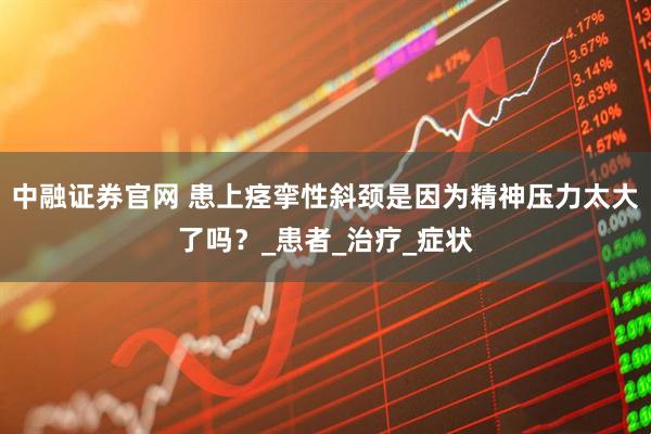 中融证券官网 患上痉挛性斜颈是因为精神压力太大了吗？_患者_治疗_症状