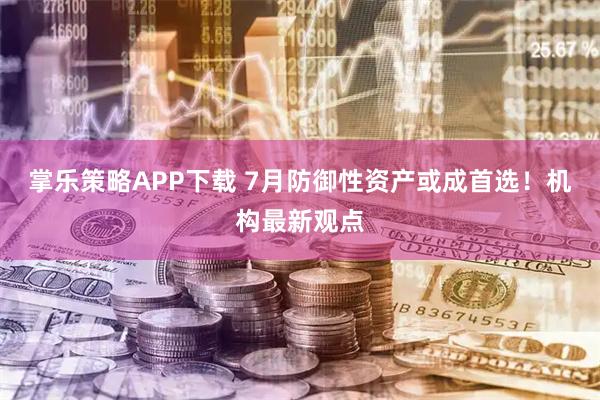 掌乐策略APP下载 7月防御性资产或成首选！机构最新观点