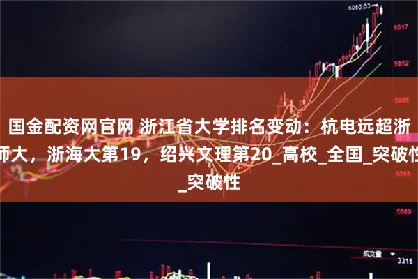 国金配资网官网 浙江省大学排名变动：杭电远超浙师大，浙海大第19，绍兴文理第20_高校_全国_突破性