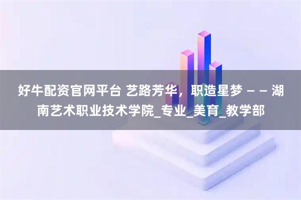 好牛配资官网平台 艺路芳华，职造星梦 — — 湖南艺术职业技术学院_专业_美育_教学部