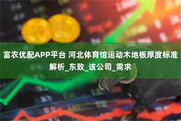 富农优配APP平台 河北体育馆运动木地板厚度标准解析_东致_该公司_需求