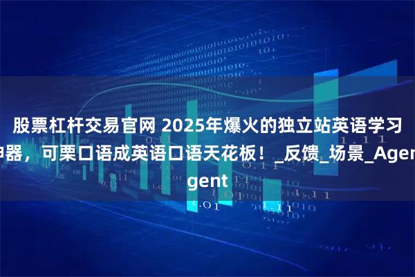 股票杠杆交易官网 2025年爆火的独立站英语学习神器，可栗口语成英语口语天花板！_反馈_场景_Agent