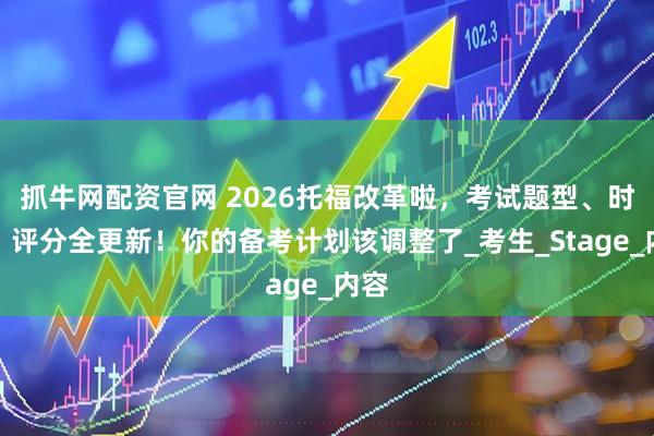 抓牛网配资官网 2026托福改革啦，考试题型、时长、评分全更新！你的备考计划该调整了_考生_Stage_内容