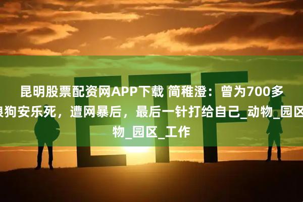 昆明股票配资网APP下载 简稚澄：曾为700多条流浪狗安乐死，遭网暴后，最后一针打给自己_动物_园区_工作