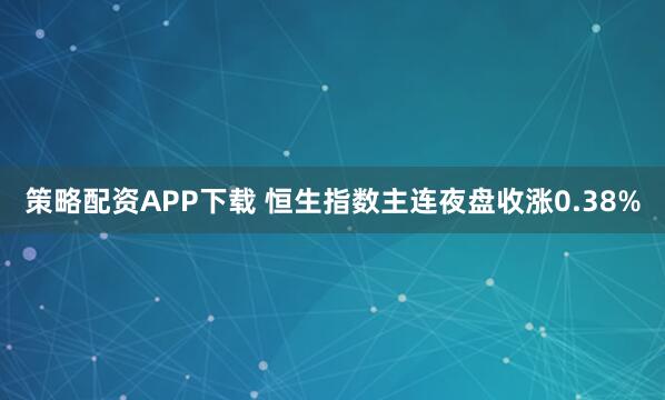 策略配资APP下载 恒生指数主连夜盘收涨0.38%