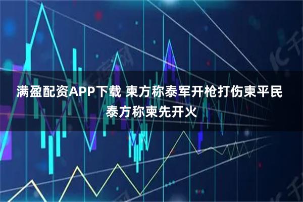 满盈配资APP下载 柬方称泰军开枪打伤柬平民 泰方称柬先开火