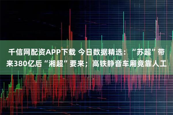 千信网配资APP下载 今日数据精选：“苏超”带来380亿后“湘超”要来；高铁静音车厢竟靠人工