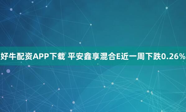 好牛配资APP下载 平安鑫享混合E近一周下跌0.26%