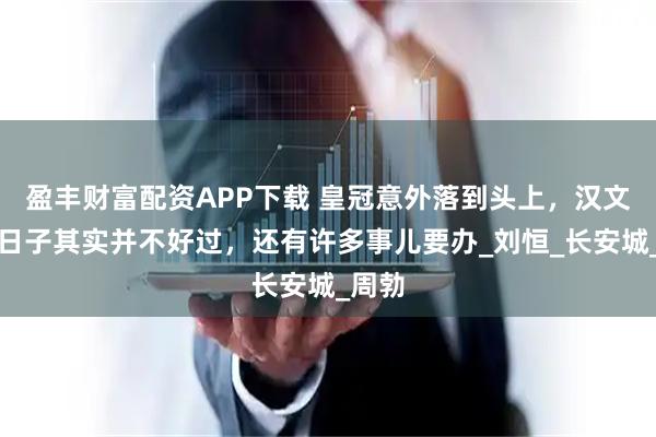 盈丰财富配资APP下载 皇冠意外落到头上，汉文帝的日子其实并不好过，还有许多事儿要办_刘恒_长安城_周勃