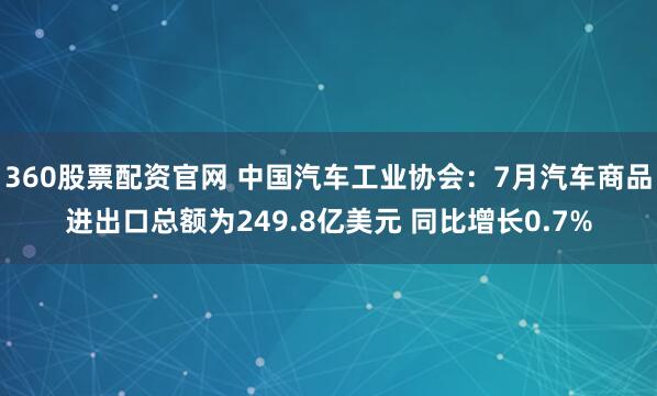 360股票配资官网 中国汽车工业协会：7月汽车商品进出口总额为249.8亿美元 同比增长0.7%
