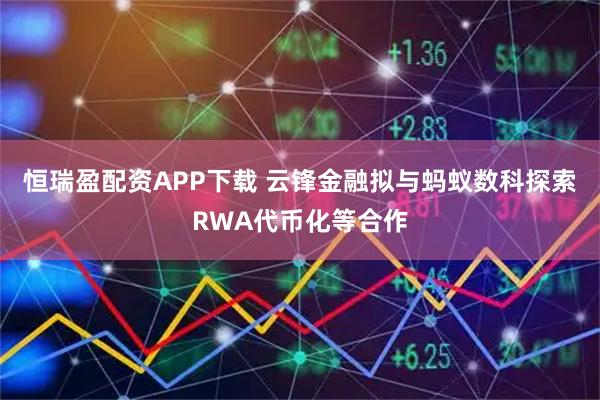 恒瑞盈配资APP下载 云锋金融拟与蚂蚁数科探索RWA代币化等合作