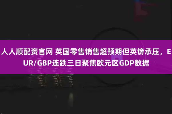 人人顺配资官网 英国零售销售超预期但英镑承压，EUR/GBP连跌三日聚焦欧元区GDP数据