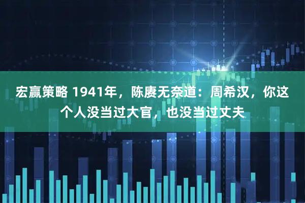 宏赢策略 1941年，陈赓无奈道：周希汉，你这个人没当过大官，也没当过丈夫