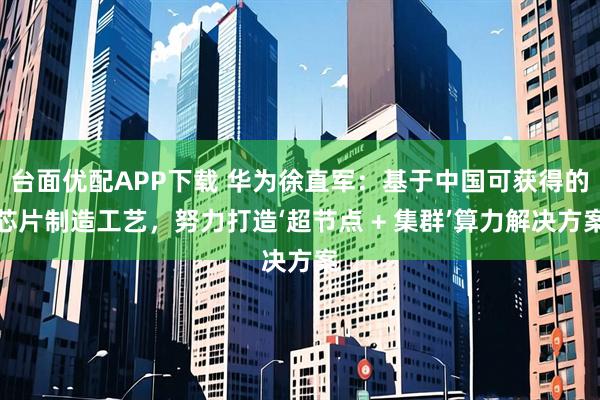 台面优配APP下载 华为徐直军：基于中国可获得的芯片制造工艺，努力打造‘超节点 + 集群’算力解决方案