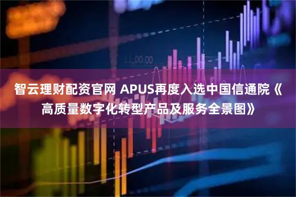 智云理财配资官网 APUS再度入选中国信通院《高质量数字化转型产品及服务全景图》