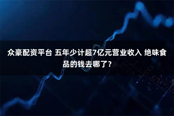 众豪配资平台 五年少计超7亿元营业收入 绝味食品的钱去哪了?