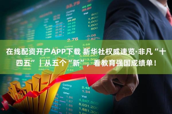 在线配资开户APP下载 新华社权威速览·非凡“十四五”｜从五个“新”，看教育强国成绩单！