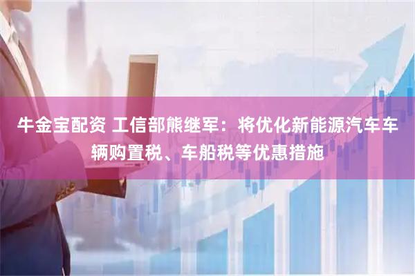 牛金宝配资 工信部熊继军：将优化新能源汽车车辆购置税、车船税等优惠措施