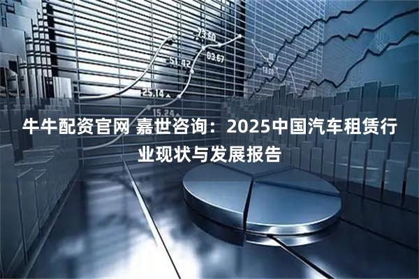 牛牛配资官网 嘉世咨询：2025中国汽车租赁行业现状与发展报告