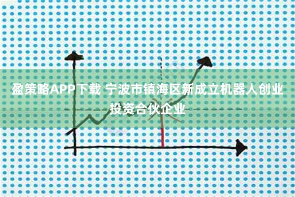 盈策略APP下载 宁波市镇海区新成立机器人创业投资合伙企业