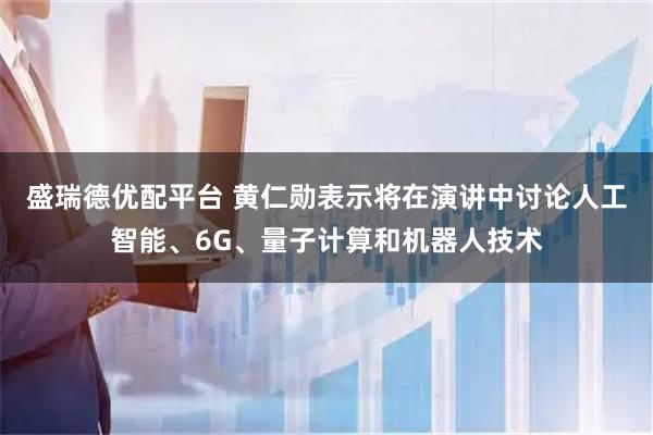 盛瑞德优配平台 黄仁勋表示将在演讲中讨论人工智能、6G、量子计算和机器人技术