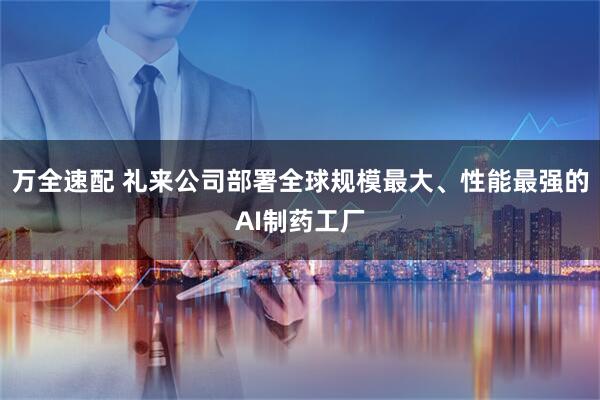 万全速配 礼来公司部署全球规模最大、性能最强的AI制药工厂