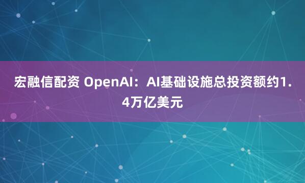 宏融信配资 OpenAI：AI基础设施总投资额约1.4万亿美元