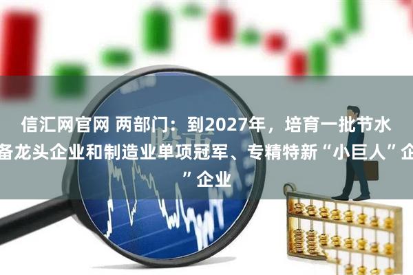 信汇网官网 两部门：到2027年，培育一批节水装备龙头企业和制造业单项冠军、专精特新“小巨人”企业