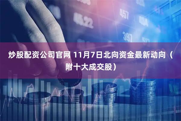 炒股配资公司官网 11月7日北向资金最新动向（附十大成交股）
