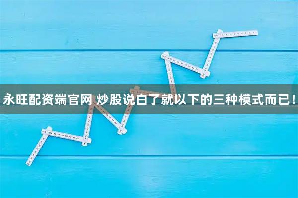 永旺配资端官网 炒股说白了就以下的三种模式而已！