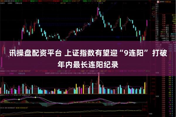 讯操盘配资平台 上证指数有望迎“9连阳” 打破年内最长连阳纪录