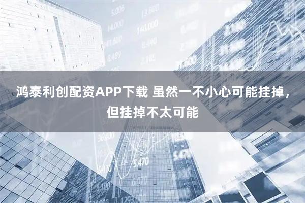 鸿泰利创配资APP下载 虽然一不小心可能挂掉，但挂掉不太可能