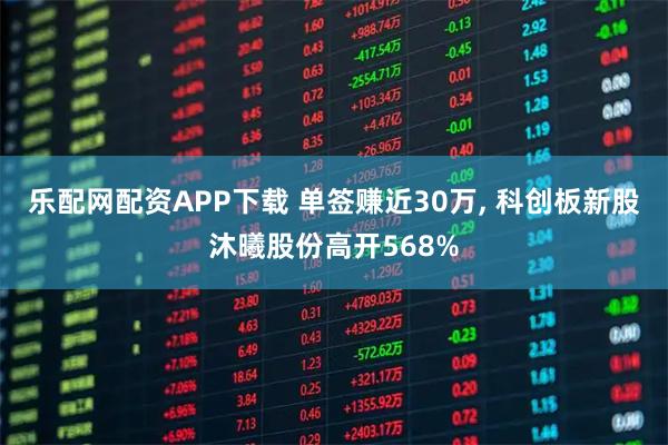 乐配网配资APP下载 单签赚近30万, 科创板新股沐曦股份高开568%