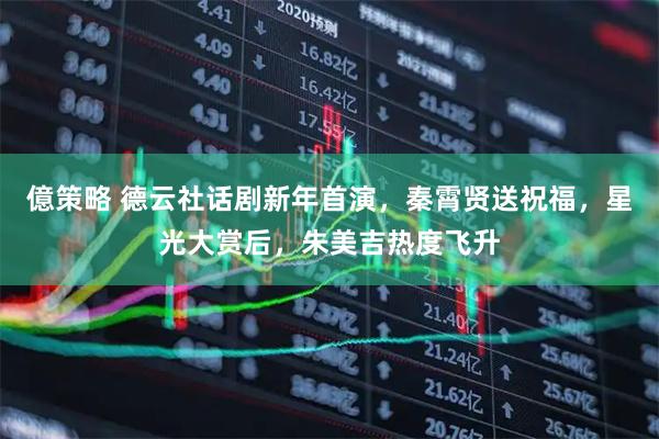 億策略 德云社话剧新年首演，秦霄贤送祝福，星光大赏后，朱美吉热度飞升