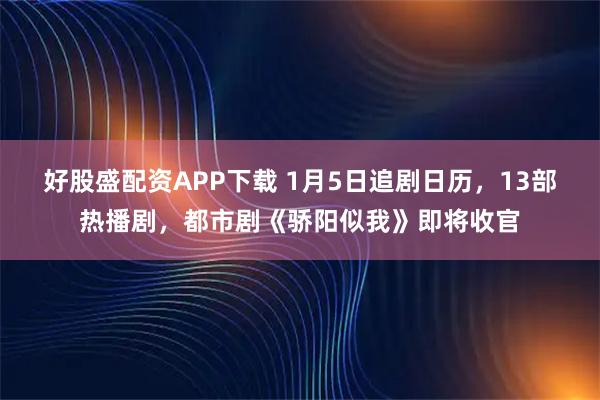 好股盛配资APP下载 1月5日追剧日历，13部热播剧，都市剧《骄阳似我》即将收官